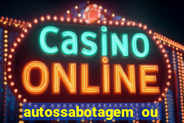autossabotagem ou auto sabotagem